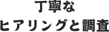 丁寧なヒアリングと調査