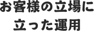 お客様の立場に立った運用