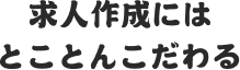 求人制作にはとことんこだわる